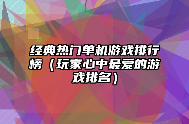 经典热门单机游戏排行榜（玩家心中最爱的游戏排名）