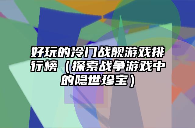 好玩的冷门战舰游戏排行榜（探索战争游戏中的隐世珍宝）