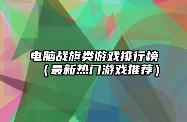 电脑战旗类游戏排行榜（最新热门游戏推荐）
