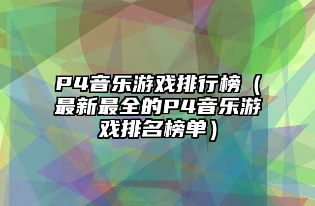 P4音乐游戏排行榜（最新最全的P4音乐游戏排名榜单）