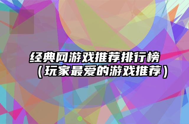 经典网游戏推荐排行榜（玩家最爱的游戏推荐）