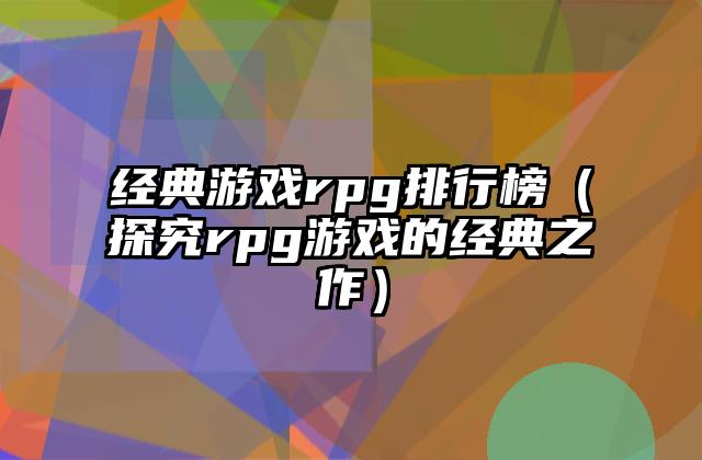经典游戏rpg排行榜（探究rpg游戏的经典之作）