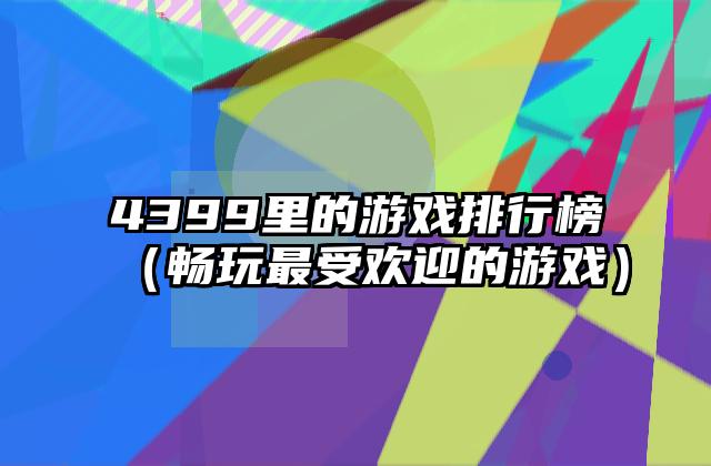 4399里的游戏排行榜（畅玩最受欢迎的游戏）