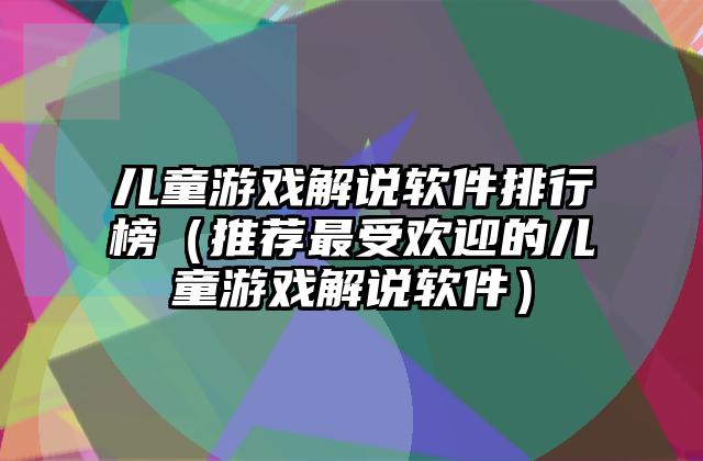 儿童游戏解说软件排行榜（推荐最受欢迎的儿童游戏解说软件）