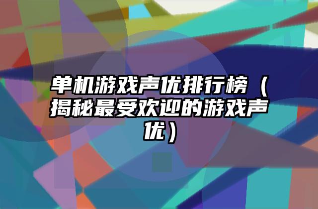单机游戏声优排行榜（揭秘最受欢迎的游戏声优）