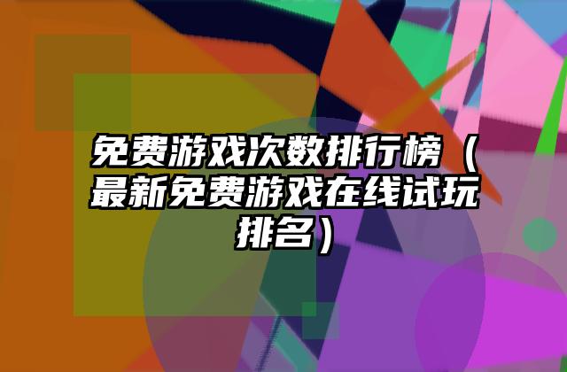 免费游戏次数排行榜（最新免费游戏在线试玩排名）