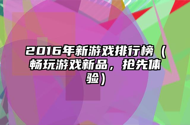 2016年新游戏排行榜（畅玩游戏新品，抢先体验）