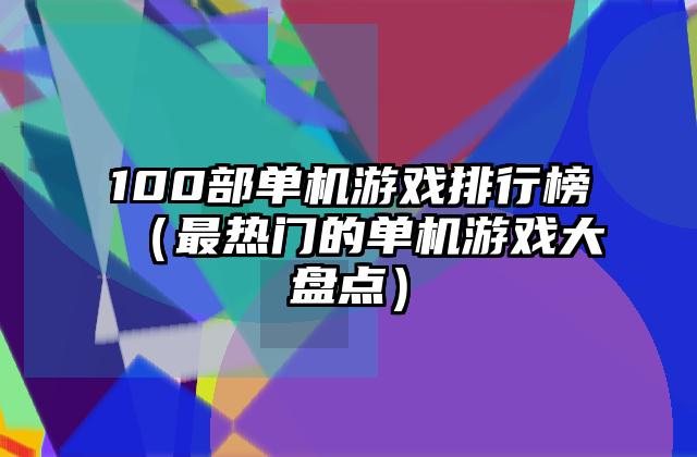 100部单机游戏排行榜（最热门的单机游戏大盘点）