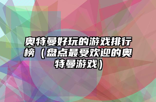 奥特曼好玩的游戏排行榜（盘点最受欢迎的奥特曼游戏）