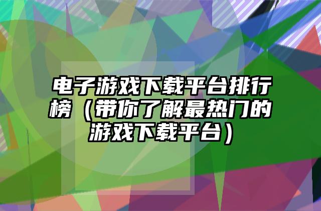 电子游戏下载平台排行榜（带你了解最热门的游戏下载平台）