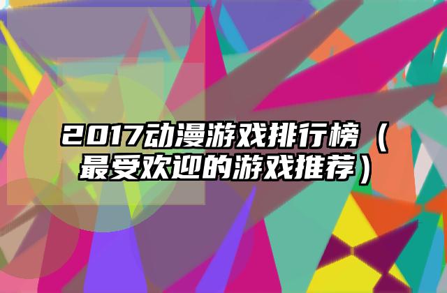2017动漫游戏排行榜（最受欢迎的游戏推荐）
