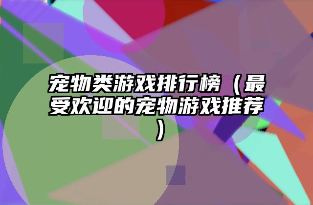 宠物类游戏排行榜（最受欢迎的宠物游戏推荐）