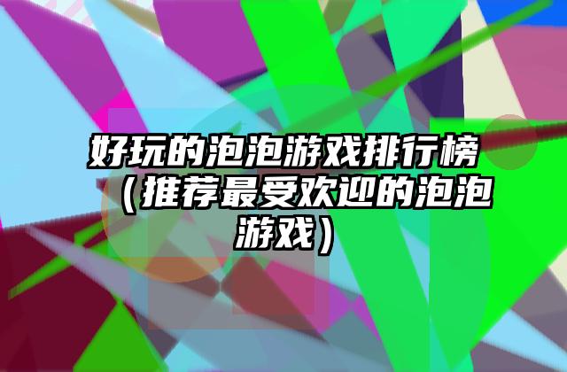 好玩的泡泡游戏排行榜（推荐最受欢迎的泡泡游戏）
