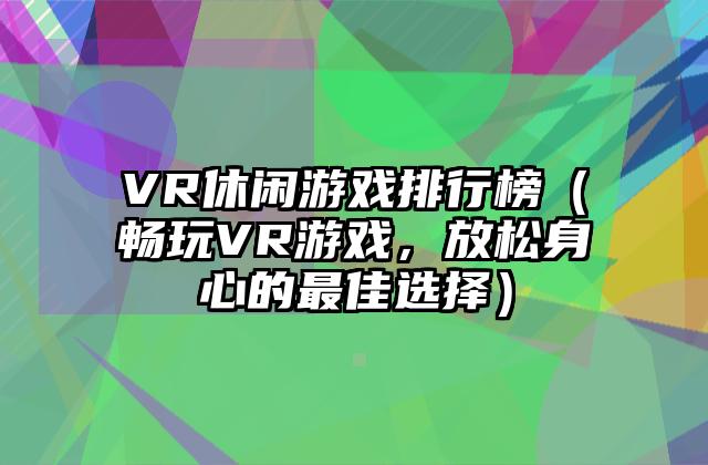 VR休闲游戏排行榜（畅玩VR游戏，放松身心的最佳选择）