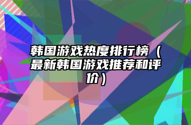 韩国游戏热度排行榜（最新韩国游戏推荐和评价）