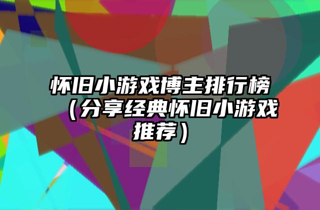 怀旧小游戏博主排行榜（分享经典怀旧小游戏推荐）