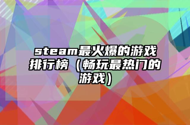 steam最火爆的游戏排行榜（畅玩最热门的游戏）