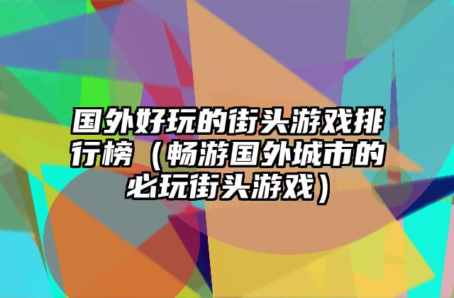 国外好玩的街头游戏排行榜（畅游国外城市的必玩街头游戏）