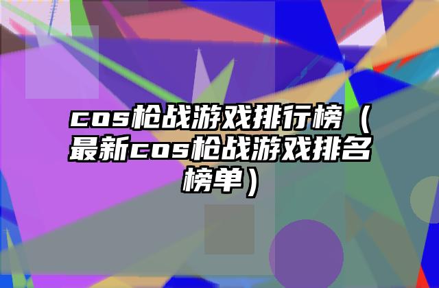 cos枪战游戏排行榜（最新cos枪战游戏排名榜单）
