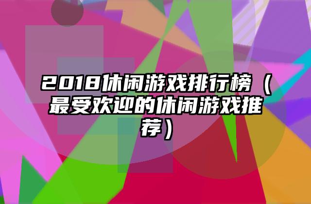 2018休闲游戏排行榜（最受欢迎的休闲游戏推荐）