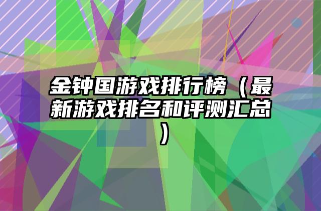 金钟国游戏排行榜（最新游戏排名和评测汇总）