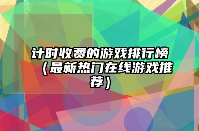 计时收费的游戏排行榜（最新热门在线游戏推荐）