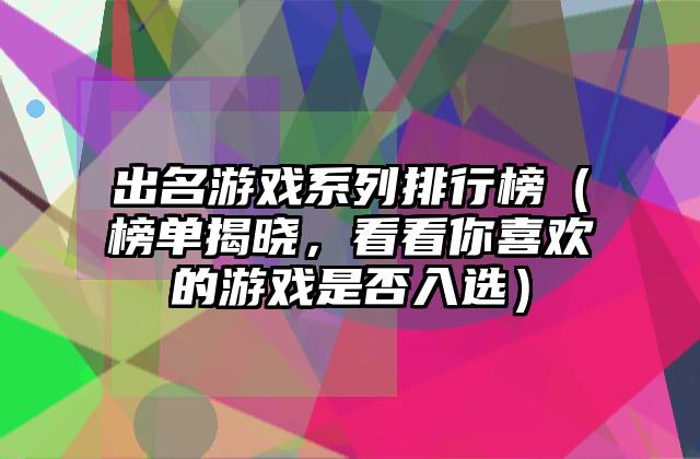 出名游戏系列排行榜（榜单揭晓，看看你喜欢的游戏是否入选）