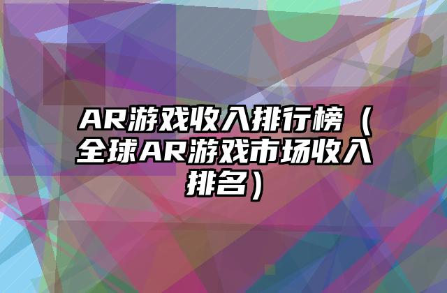 AR游戏收入排行榜（全球AR游戏市场收入排名）