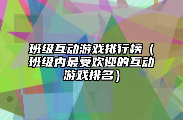 班级互动游戏排行榜（班级内最受欢迎的互动游戏排名）