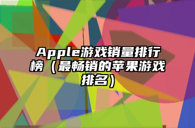 Apple游戏销量排行榜（最畅销的苹果游戏排名）