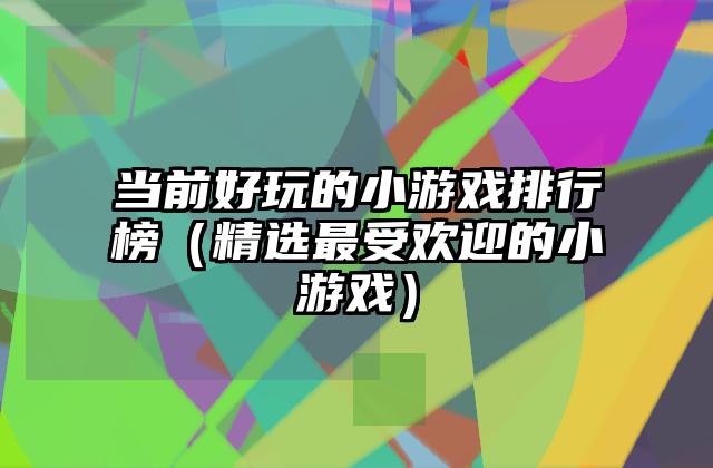 当前好玩的小游戏排行榜（精选最受欢迎的小游戏）