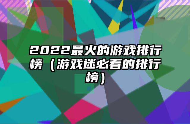 2022最火的游戏排行榜（游戏迷必看的排行榜）