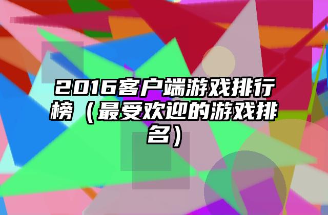 2016客户端游戏排行榜（最受欢迎的游戏排名）
