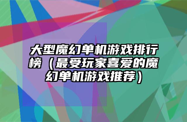 大型魔幻单机游戏排行榜（最受玩家喜爱的魔幻单机游戏推荐）