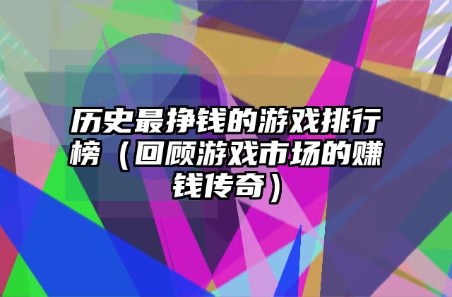 历史最挣钱的游戏排行榜（回顾游戏市场的赚钱传奇）