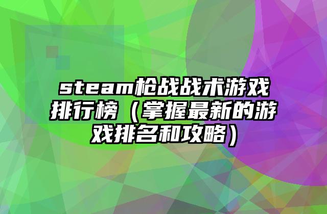 steam枪战战术游戏排行榜（掌握最新的游戏排名和攻略）