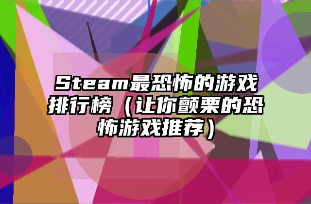 Steam最恐怖的游戏排行榜（让你颤栗的恐怖游戏推荐）