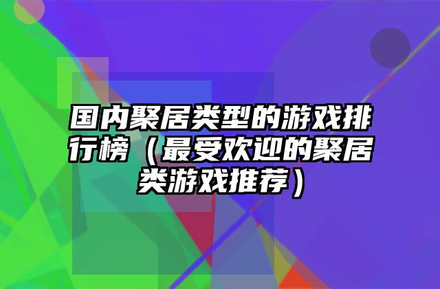 国内聚居类型的游戏排行榜（最受欢迎的聚居类游戏推荐）