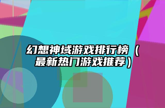 幻想神域游戏排行榜（最新热门游戏推荐）