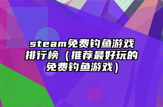 steam免费钓鱼游戏排行榜（推荐最好玩的免费钓鱼游戏）