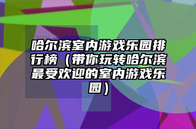 哈尔滨室内游戏乐园排行榜（带你玩转哈尔滨最受欢迎的室内游戏乐园）