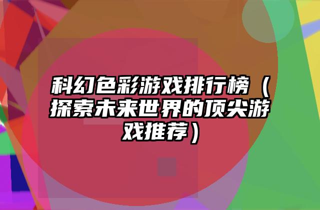 科幻色彩游戏排行榜（探索未来世界的顶尖游戏推荐）