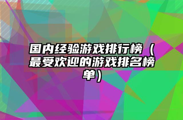 国内经验游戏排行榜（最受欢迎的游戏排名榜单）