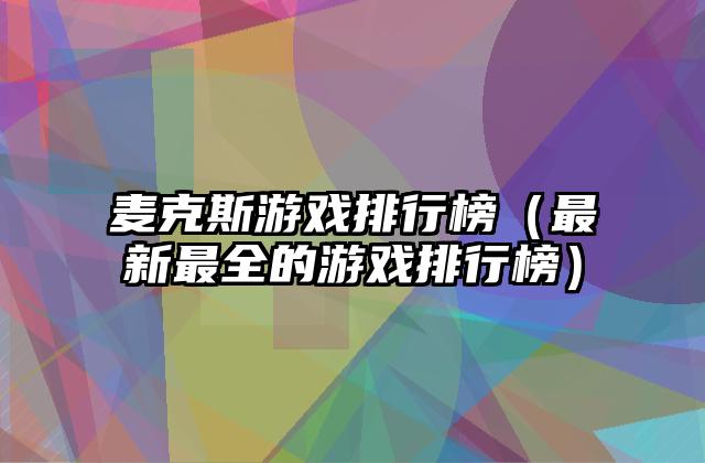 麦克斯游戏排行榜（最新最全的游戏排行榜）