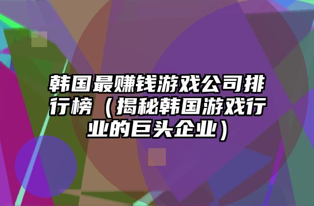韩国最赚钱游戏公司排行榜（揭秘韩国游戏行业的巨头企业）