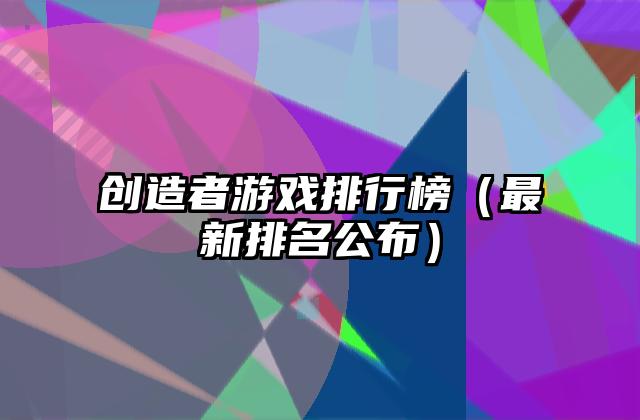 创造者游戏排行榜（最新排名公布）