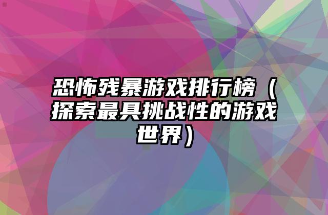 恐怖残暴游戏排行榜（探索最具挑战性的游戏世界）