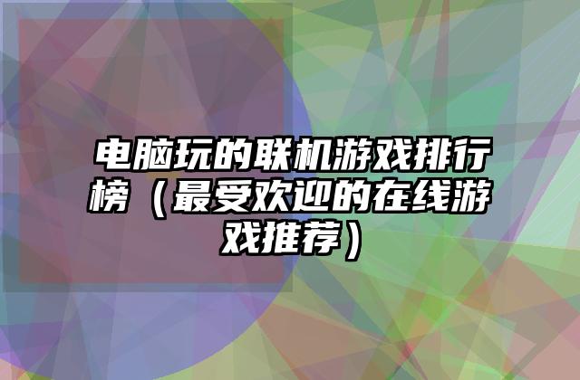 电脑玩的联机游戏排行榜（最受欢迎的在线游戏推荐）
