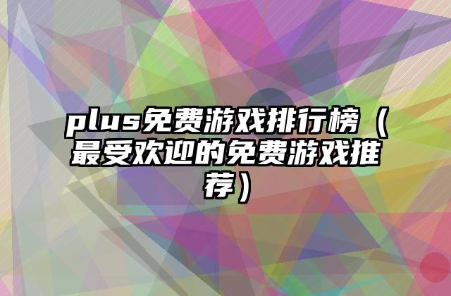 plus免费游戏排行榜（最受欢迎的免费游戏推荐）