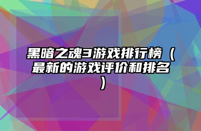 黑暗之魂3游戏排行榜（最新的游戏评价和排名）